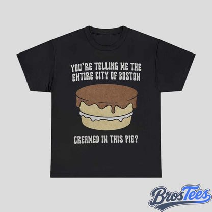 You’re Telling Me The Entire City of Boston Creamed In The Pie Shirt